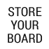 STORE YOUR BOARD